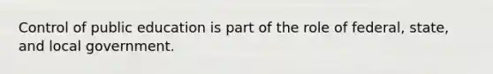 Control of public education is part of the role of federal, state, and local government.