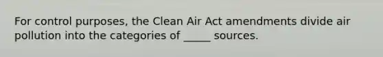 For control purposes, the Clean Air Act amendments divide air pollution into the categories of _____ sources.