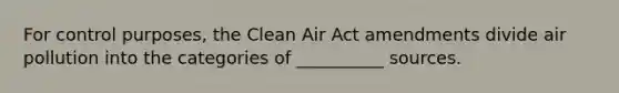 For control purposes, the Clean Air Act amendments divide air pollution into the categories of __________ sources.