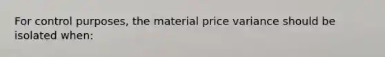 For control purposes, the material price variance should be isolated when: