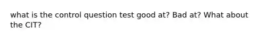 what is the control question test good at? Bad at? What about the CIT?