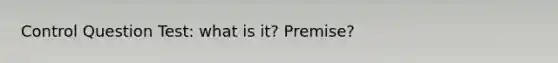 Control Question Test: what is it? Premise?