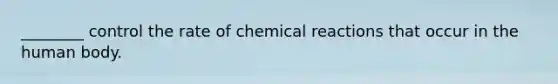 ________ control the rate of chemical reactions that occur in the human body.