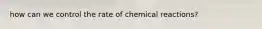 how can we control the rate of chemical reactions?