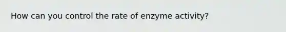 How can you control the rate of enzyme activity?