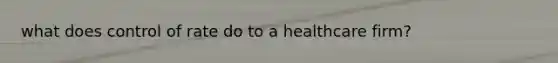 what does control of rate do to a healthcare firm?