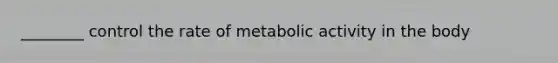 ________ control the rate of metabolic activity in the body