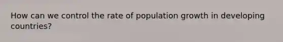 How can we control the rate of population growth in developing countries?