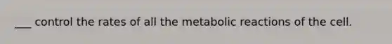 ___ control the rates of all the metabolic reactions of the cell.