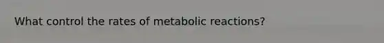 What control the rates of metabolic reactions?