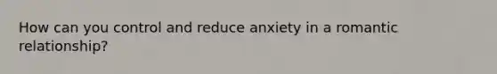 How can you control and reduce anxiety in a romantic relationship?