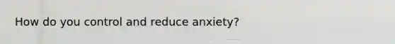 How do you control and reduce anxiety?