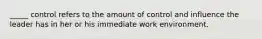 _____ control refers to the amount of control and influence the leader has in her or his immediate work environment.