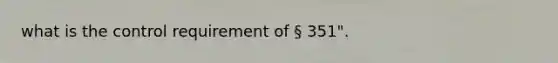 what is the control requirement of § 351".