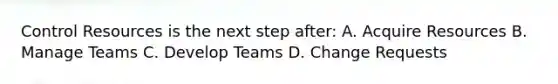 Control Resources is the next step after: A. Acquire Resources B. Manage Teams C. Develop Teams D. Change Requests