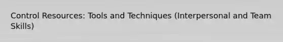 Control Resources: Tools and Techniques (Interpersonal and Team Skills)
