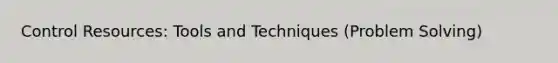 Control Resources: Tools and Techniques (Problem Solving)