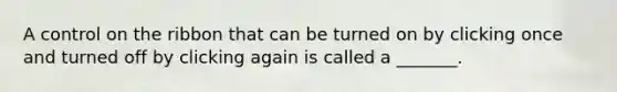 A control on the ribbon that can be turned on by clicking once and turned off by clicking again is called a _______.