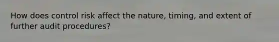 How does control risk affect the nature, timing, and extent of further audit procedures?