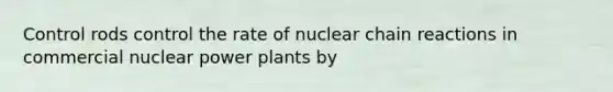 Control rods control the rate of nuclear chain reactions in commercial nuclear power plants by