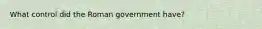 What control did the Roman government have?