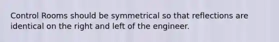Control Rooms should be symmetrical so that reflections are identical on the right and left of the engineer.