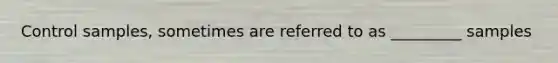 Control samples, sometimes are referred to as _________ samples