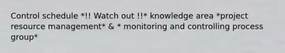 Control schedule *!! Watch out !!* knowledge area *project resource management* & * monitoring and controlling process group*