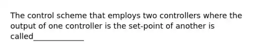 The control scheme that employs two controllers where the output of one controller is the set-point of another is called_____________