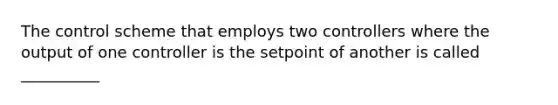 The control scheme that employs two controllers where the output of one controller is the setpoint of another is called __________