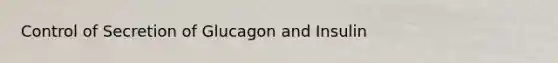 Control of Secretion of Glucagon and Insulin