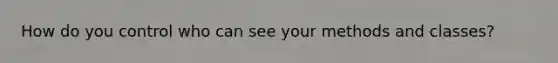 How do you control who can see your methods and classes?
