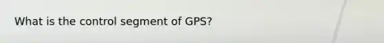 What is the control segment of GPS?