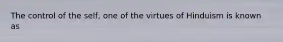 The control of the self, one of the virtues of Hinduism is known as