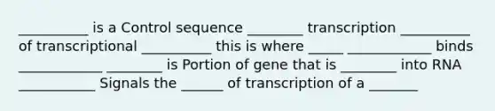 __________ is a Control sequence ________ transcription __________ of transcriptional __________ this is where _____ ____________ binds ____________ ________ is Portion of gene that is ________ into RNA ___________ Signals the ______ of transcription of a _______