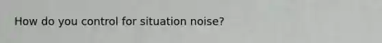 How do you control for situation noise?