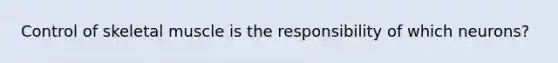 Control of skeletal muscle is the responsibility of which neurons?