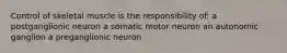 Control of skeletal muscle is the responsibility of: a postganglionic neuron a somatic motor neuron an autonomic ganglion a preganglionic neuron