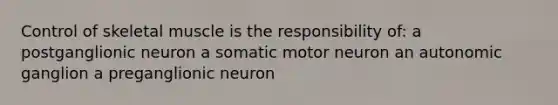 Control of skeletal muscle is the responsibility of: a postganglionic neuron a somatic motor neuron an autonomic ganglion a preganglionic neuron