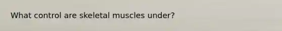 What control are skeletal muscles under?