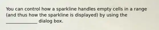 You can control how a sparkline handles empty cells in a range (and thus how the sparkline is displayed) by using the ______________ dialog box.