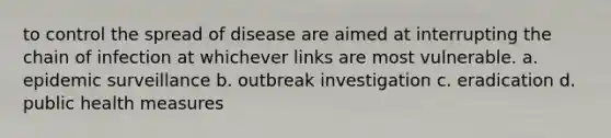 to control the spread of disease are aimed at interrupting the chain of infection at whichever links are most vulnerable. a. epidemic surveillance b. outbreak investigation c. eradication d. public health measures