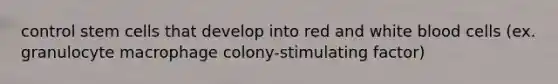 control stem cells that develop into red and white blood cells (ex. granulocyte macrophage colony-stimulating factor)