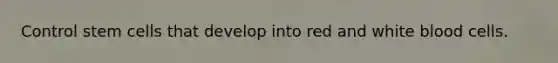 Control stem cells that develop into red and white blood cells.