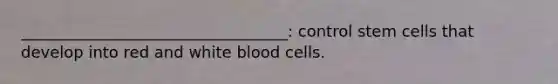 __________________________________: control stem cells that develop into red and white blood cells.