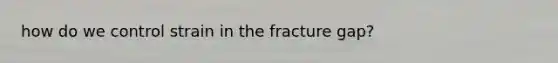 how do we control strain in the fracture gap?