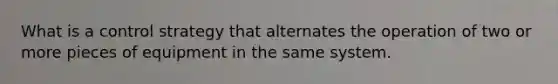 What is a control strategy that alternates the operation of two or more pieces of equipment in the same system.