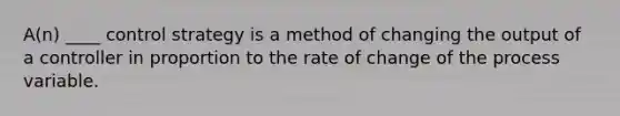 A(n) ____ control strategy is a method of changing the output of a controller in proportion to the rate of change of the process variable.