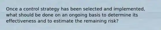 Once a control strategy has been selected and implemented, what should be done on an ongoing basis to determine its effectiveness and to estimate the remaining risk?