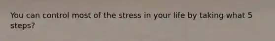 You can control most of the stress in your life by taking what 5 steps?